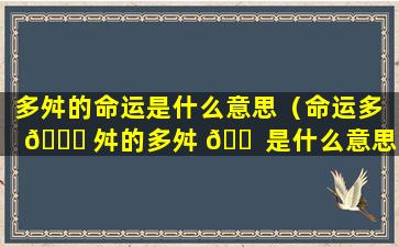 多舛的命运是什么意思（命运多 🐒 舛的多舛 🐠 是什么意思）